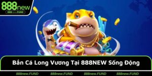 Bắn Cá Long Vương Tại 888NEW - Trải Nghiệm Đi Săn Sống Động