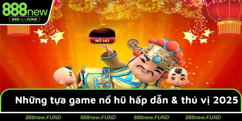 Những tựa game nổ hũ hấp dẫn & thú vị năm 2025